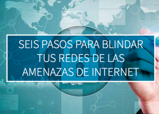 Seis Pasos Para Blindar Tus Redes De Las Amenzas De Internet